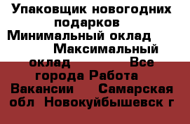 Упаковщик новогодних подарков › Минимальный оклад ­ 38 000 › Максимальный оклад ­ 50 000 - Все города Работа » Вакансии   . Самарская обл.,Новокуйбышевск г.